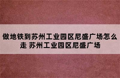 做地铁到苏州工业园区尼盛广场怎么走 苏州工业园区尼盛广场